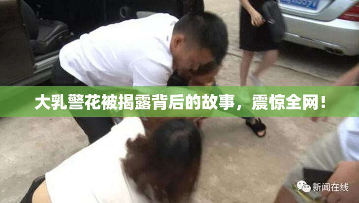 大乳警花被揭露背后的故事，震惊全网！