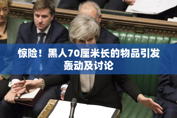 惊险！黑人70厘米长的物品引发轰动及讨论