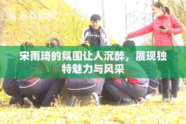 宋雨琦的氛围让人沉醉，展现独特魅力与风采