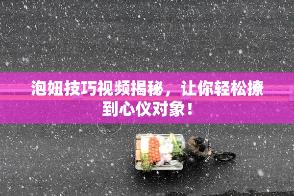 泡妞技巧视频揭秘，让你轻松撩到心仪对象！