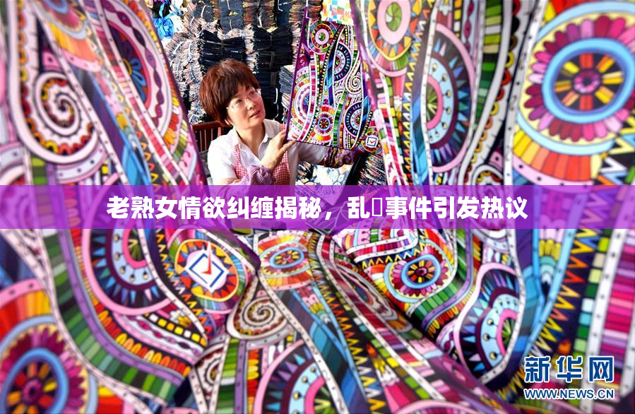 老熟女情欲纠缠揭秘，乱婬事件引发热议