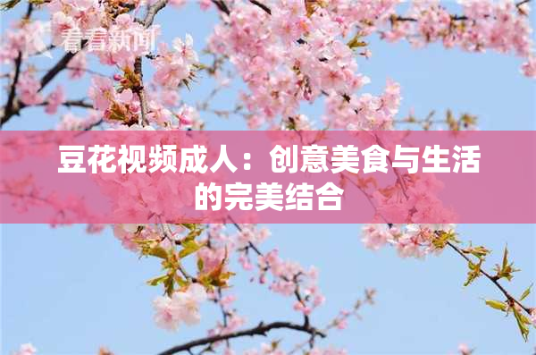 豆花视频成人：创意美食与生活的完美结合