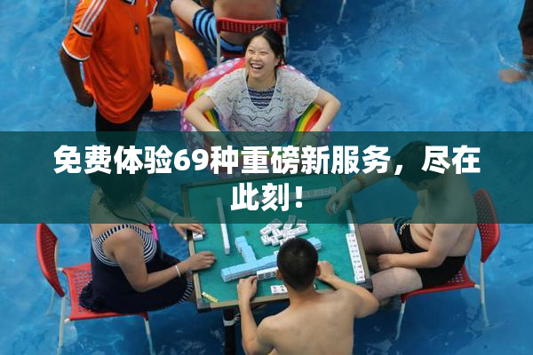 免费体验69种重磅新服务，尽在此刻！