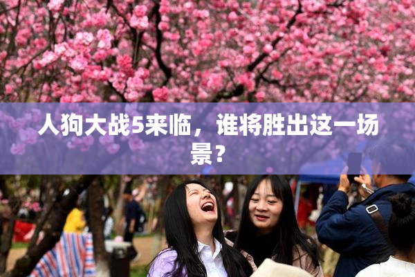 人狗大战5来临，谁将胜出这一场景？