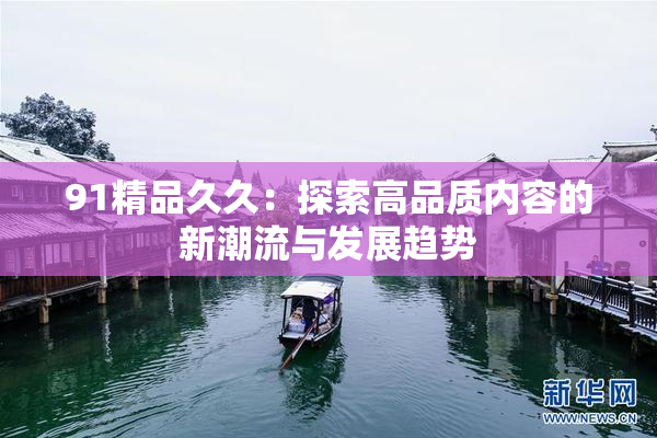91精品久久：探索高品质内容的新潮流与发展趋势