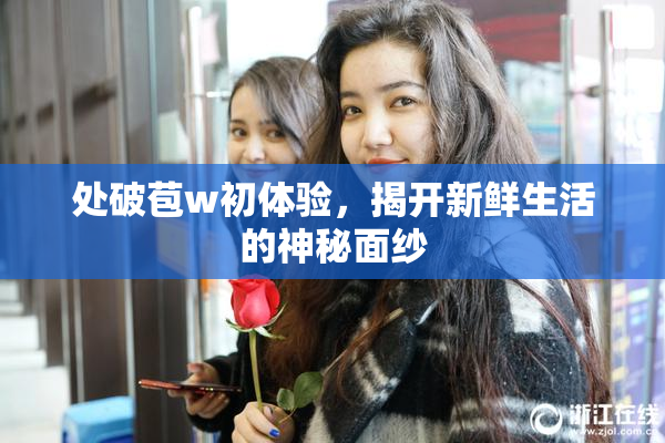 处破苞w初体验，揭开新鲜生活的神秘面纱