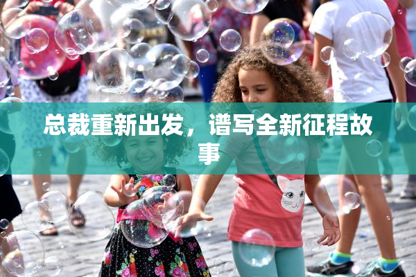 总裁重新出发，谱写全新征程故事