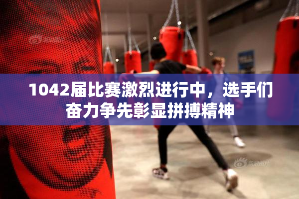 1042届比赛激烈进行中，选手们奋力争先彰显拼搏精神