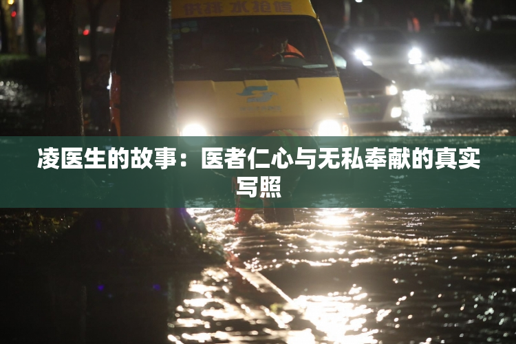 凌医生的故事：医者仁心与无私奉献的真实写照
