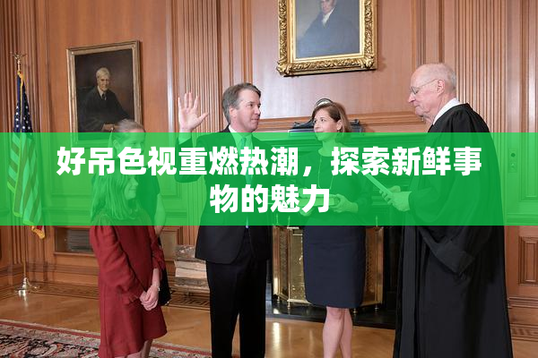 好吊色视重燃热潮，探索新鲜事物的魅力