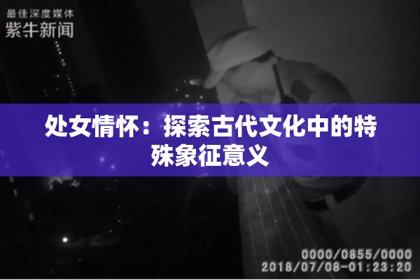 处女情怀：探索古代文化中的特殊象征意义