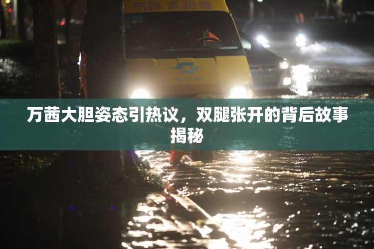 万茜大胆姿态引热议，双腿张开的背后故事揭秘