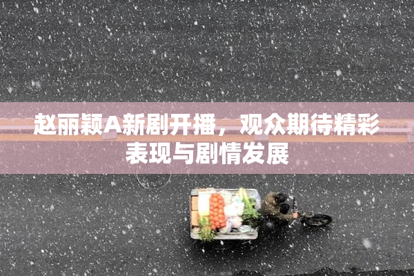 赵丽颖A新剧开播，观众期待精彩表现与剧情发展