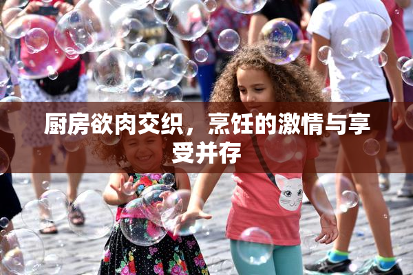 厨房欲肉交织，烹饪的激情与享受并存