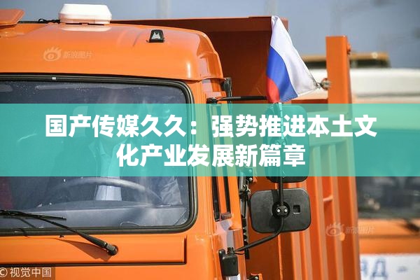 国产传媒久久：强势推进本土文化产业发展新篇章