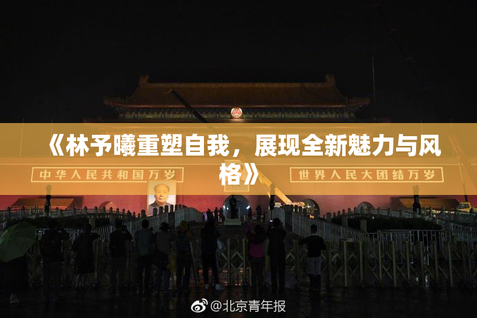 《林予曦重塑自我，展现全新魅力与风格》