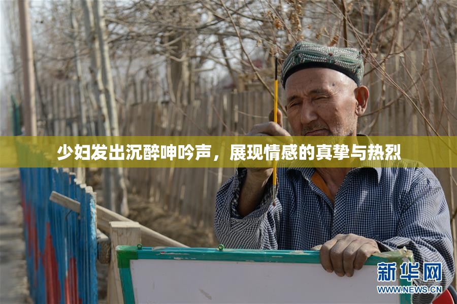 少妇发出沉醉呻吟声，展现情感的真挚与热烈