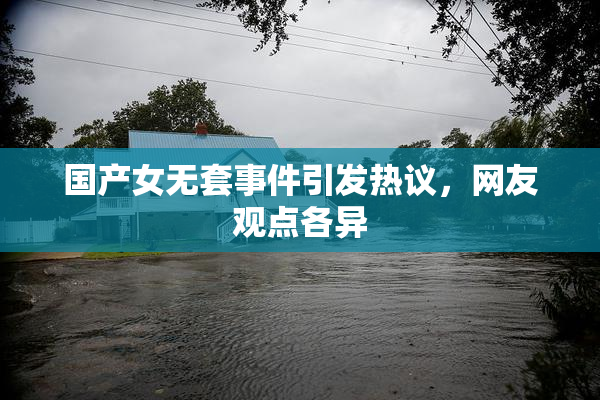 国产女无套事件引发热议，网友观点各异