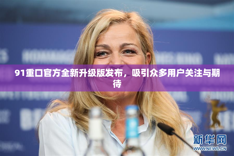 91重口官方全新升级版发布，吸引众多用户关注与期待