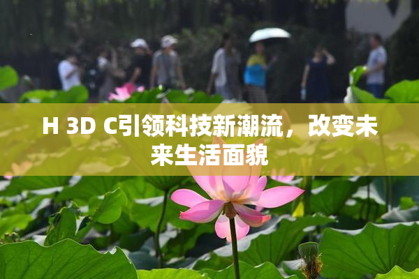 H 3D C引领科技新潮流，改变未来生活面貌