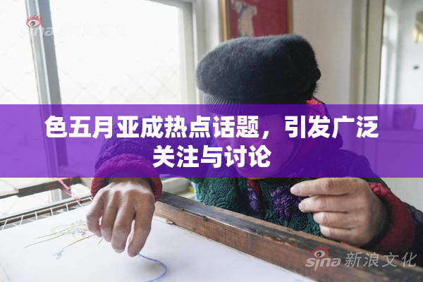 色五月亚成热点话题，引发广泛关注与讨论