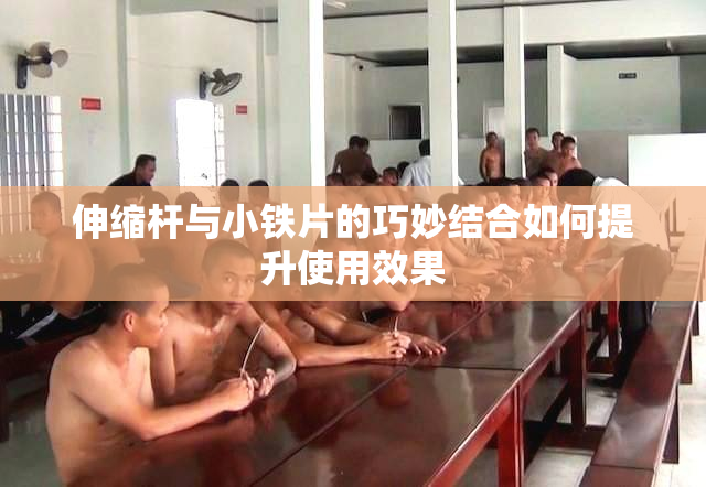 伸缩杆与小铁片的巧妙结合如何提升使用效果