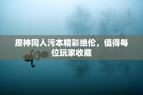原神同人污本精彩绝伦，值得每位玩家收藏