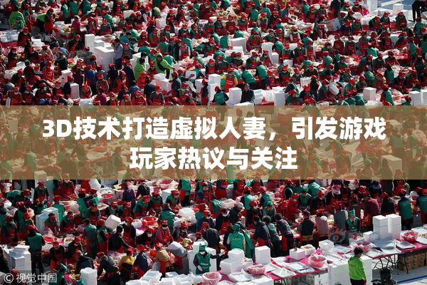 3D技术打造虚拟人妻，引发游戏玩家热议与关注