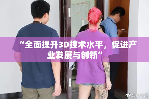 “全面提升3D技术水平，促进产业发展与创新”