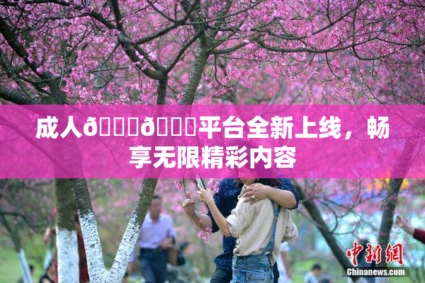 成人🍆🍑平台全新上线，畅享无限精彩内容