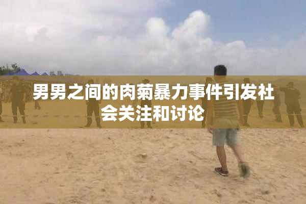 男男之间的肉菊暴力事件引发社会关注和讨论