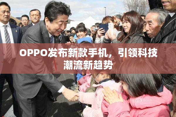 OPPO发布新款手机，引领科技潮流新趋势