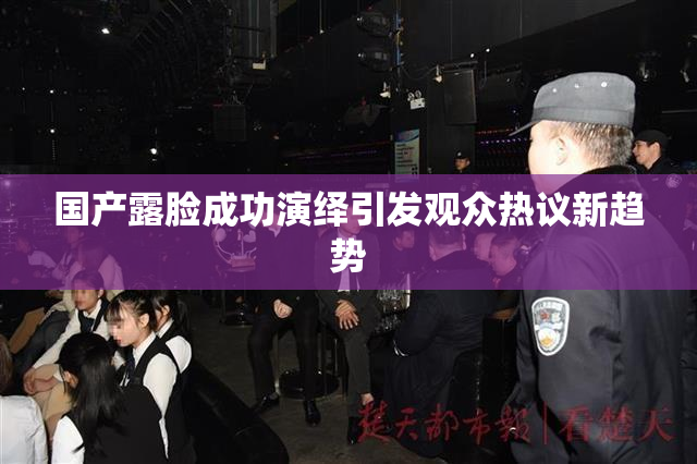国产露脸成功演绎引发观众热议新趋势