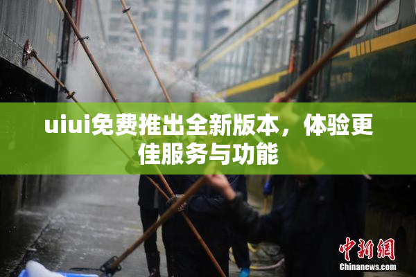 uiui免费推出全新版本，体验更佳服务与功能