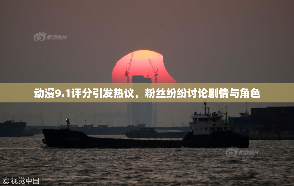 动漫9.1评分引发热议，粉丝纷纷讨论剧情与角色