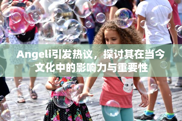 Angeli引发热议，探讨其在当今文化中的影响力与重要性