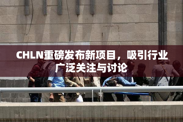 CHLN重磅发布新项目，吸引行业广泛关注与讨论