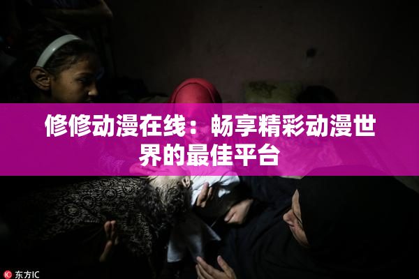 修修动漫在线：畅享精彩动漫世界的最佳平台