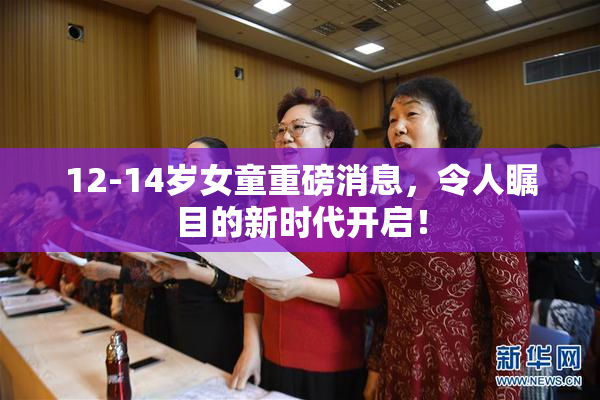 12-14岁女童重磅消息，令人瞩目的新时代开启！