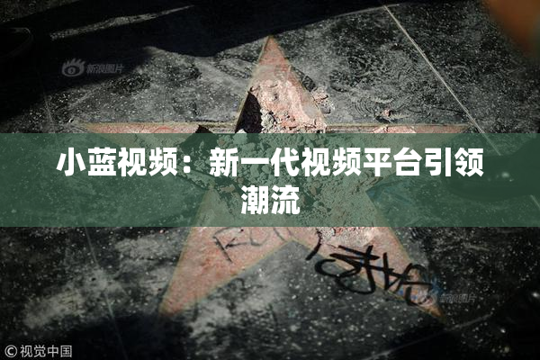 小蓝视频：新一代视频平台引领潮流