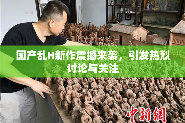国产乱H新作震撼来袭，引发热烈讨论与关注