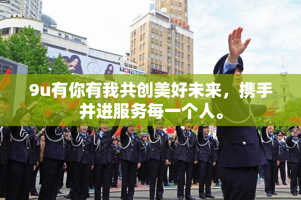9u有你有我共创美好未来，携手并进服务每一个人。
