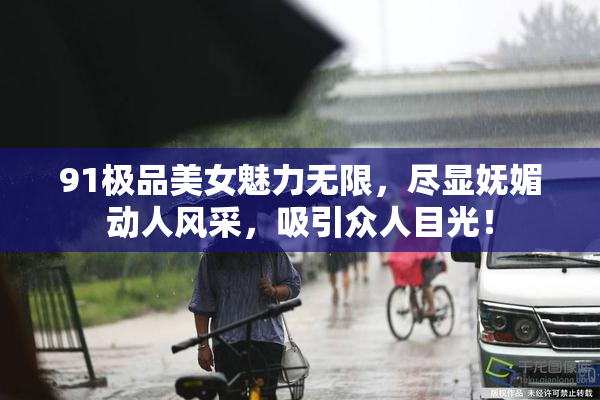 91极品美女魅力无限，尽显妩媚动人风采，吸引众人目光！