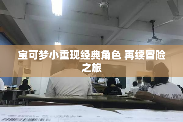 宝可梦小重现经典角色 再续冒险之旅