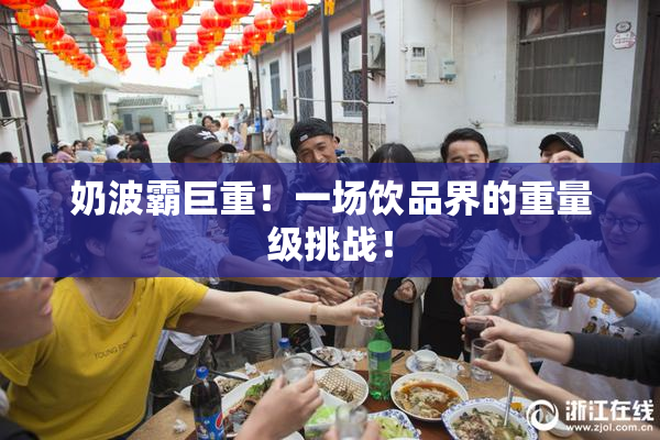 奶波霸巨重！一场饮品界的重量级挑战！