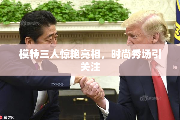 模特三人惊艳亮相，时尚秀场引关注