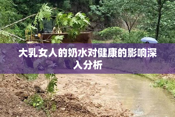 大乳女人的奶水对健康的影响深入分析