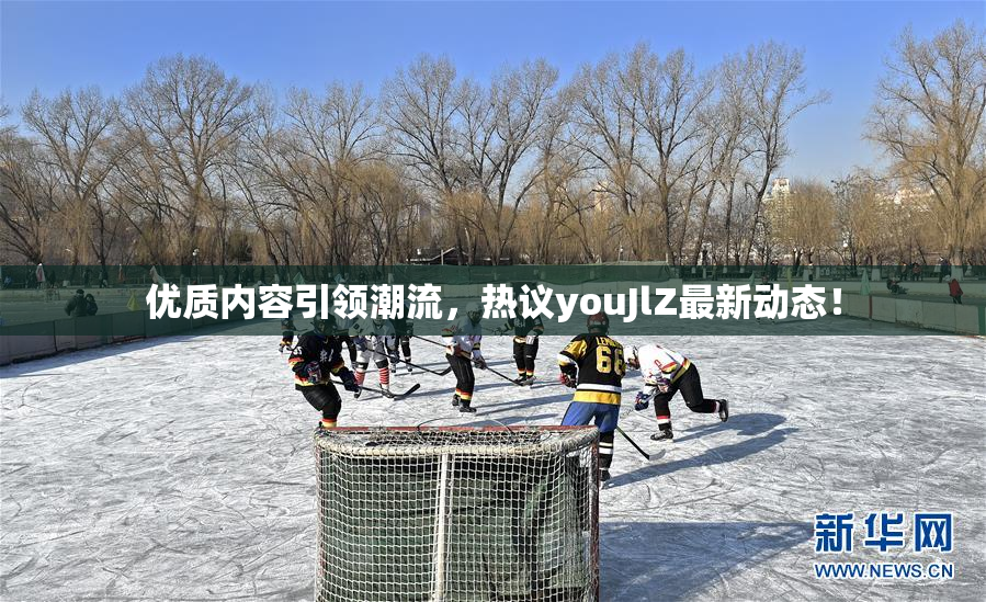 优质内容引领潮流，热议youJlZ最新动态！