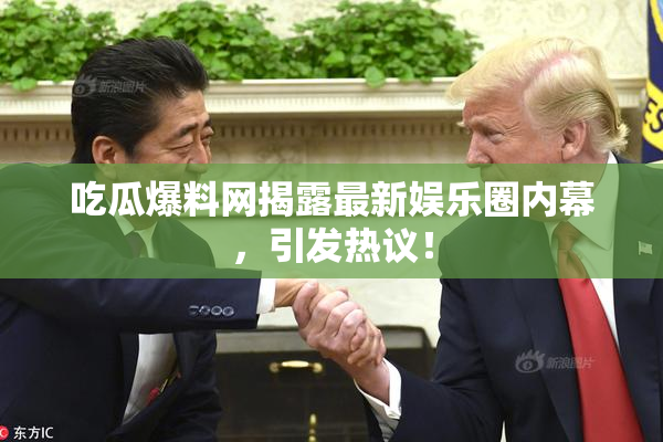 吃瓜爆料网揭露最新娱乐圈内幕，引发热议！