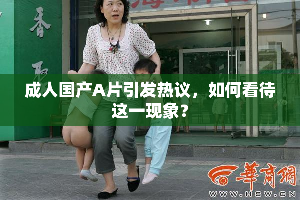 成人国产A片引发热议，如何看待这一现象？
